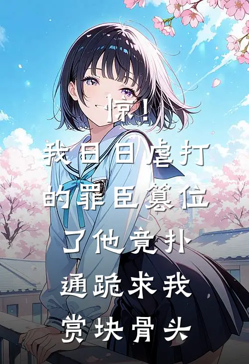 惊！我日日虐打的罪臣篡位了，他竟扑通跪求我赏块骨头