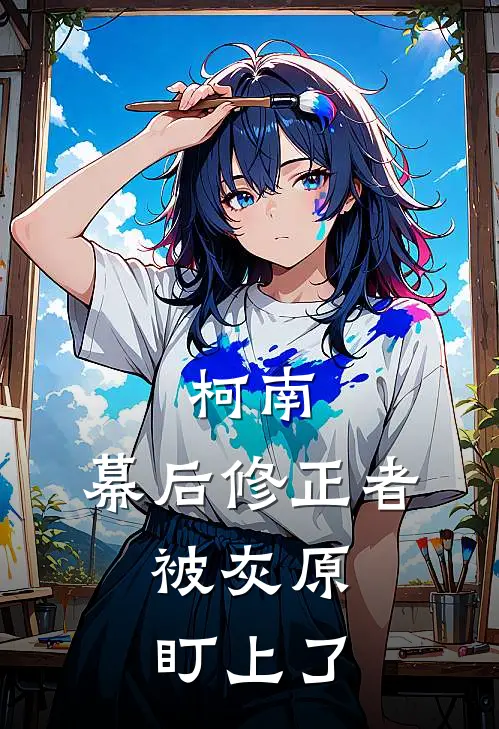 柯南：幕后修正者，被灰原盯上了(顾远工藤新一)小说免费阅读_热门小说阅读柯南：幕后修正者，被灰原盯上了顾远工藤新一