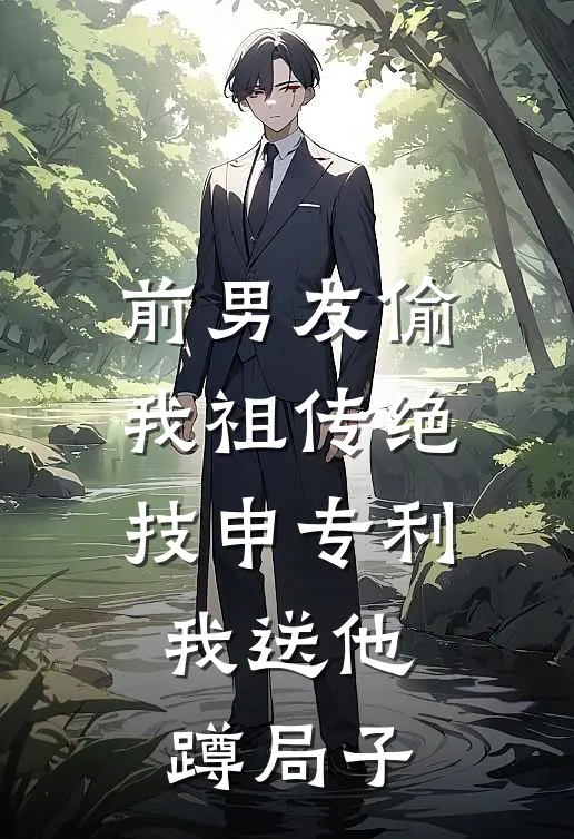 前男友偷我祖传绝技申专利，我送他蹲局子
