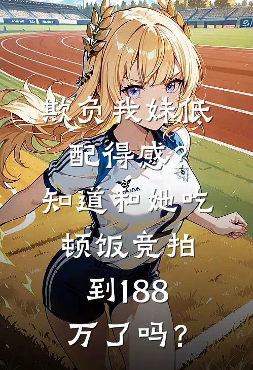 欺负我妹低配得感？知道和她吃顿饭竞拍到188万了吗？