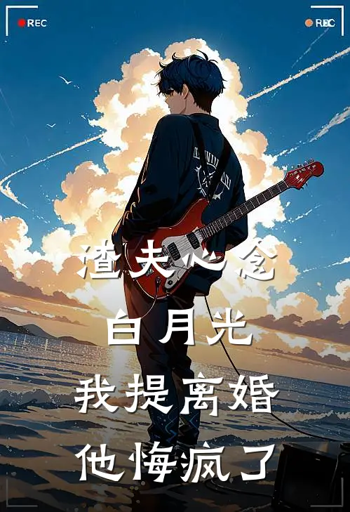 渣夫心念白月光，我提离婚他悔疯了