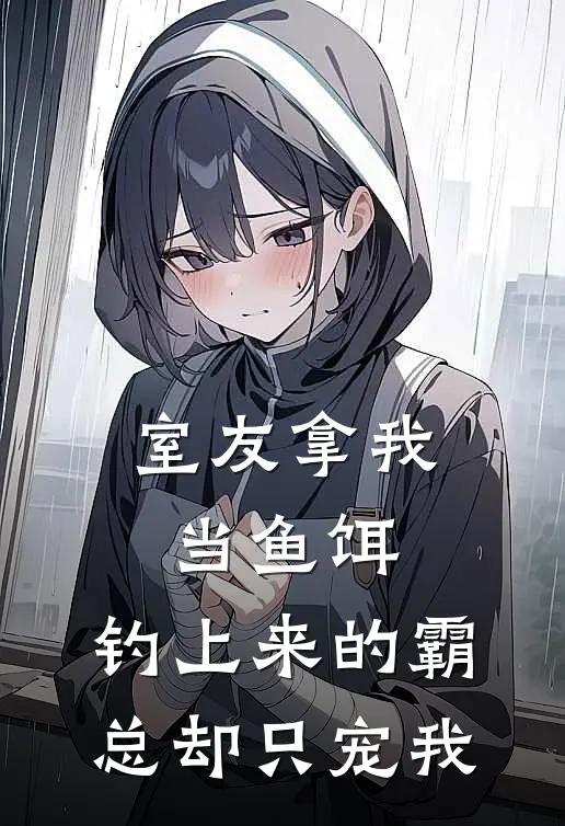 室友拿我当鱼饵，钓上来的霸总却只宠我